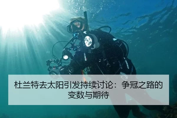 杜兰特去太阳引发持续讨论：争冠之路的变数与期待