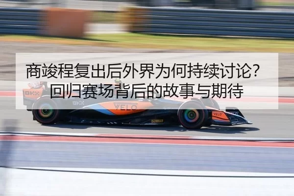 商竣程复出后外界为何持续讨论？回归赛场背后的故事与期待